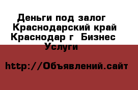 Деньги под залог! - Краснодарский край, Краснодар г. Бизнес » Услуги   